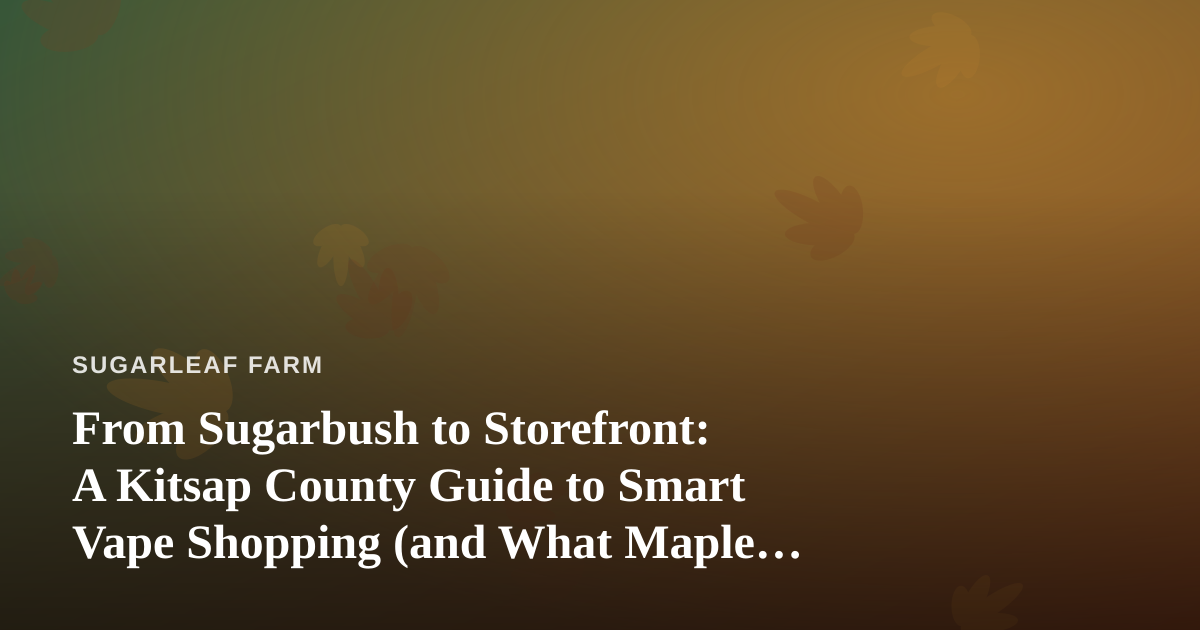 From Sugarbush to Storefront: A Kitsap County Guide to Smart Vape Shopping (and What Maple Farmers Can Learn From It)
