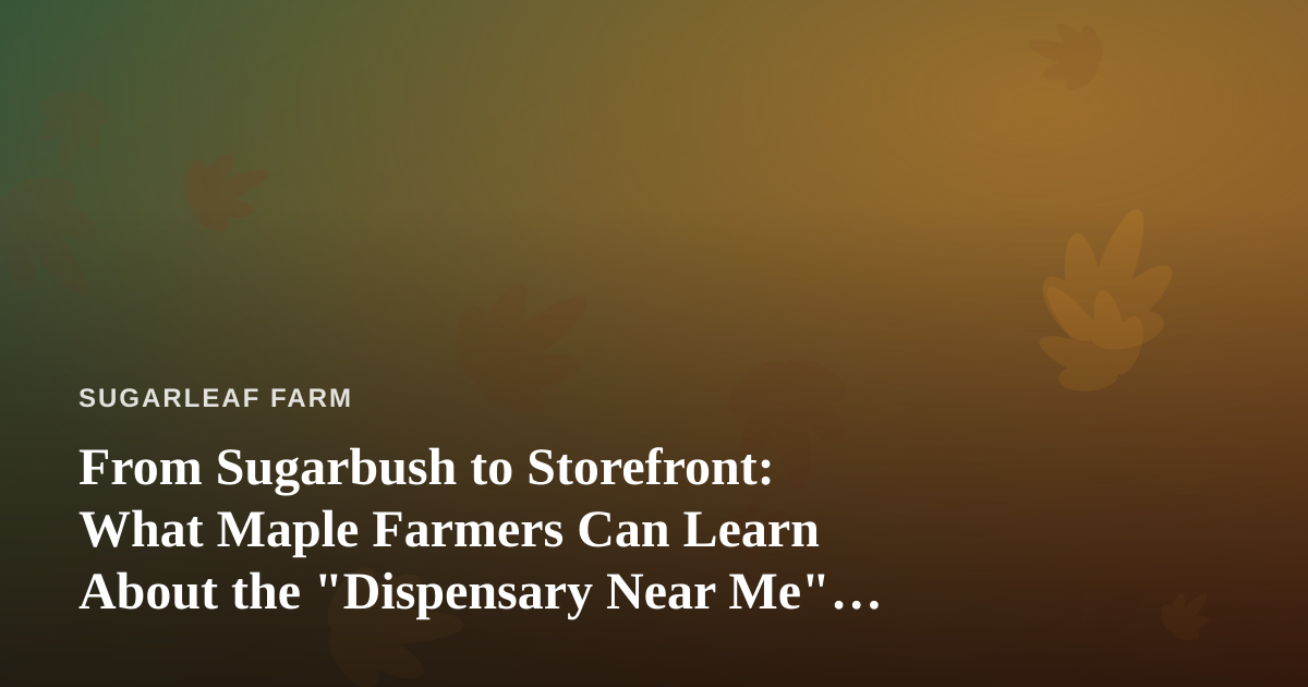 From Sugarbush to Storefront: What Maple Farmers Can Learn About the “Dispensary Near Me” Search