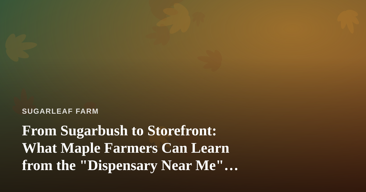 From Sugarbush to Storefront: What Maple Farmers Can Learn from the “Dispensary Near Me” Boom