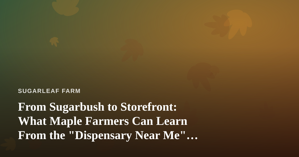 From Sugarbush to Storefront: What Maple Farmers Can Learn From the “Dispensary Near Me” Search Boom
