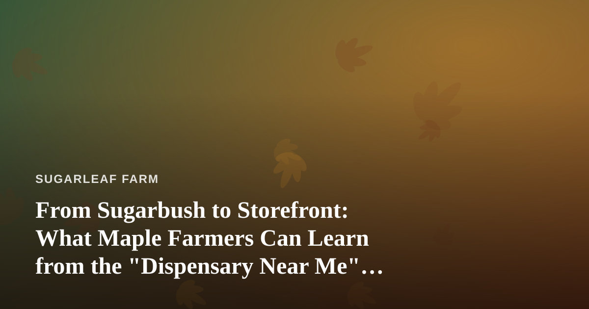 From Sugarbush to Storefront: What Maple Farmers Can Learn from the “Dispensary Near Me” Search Boom