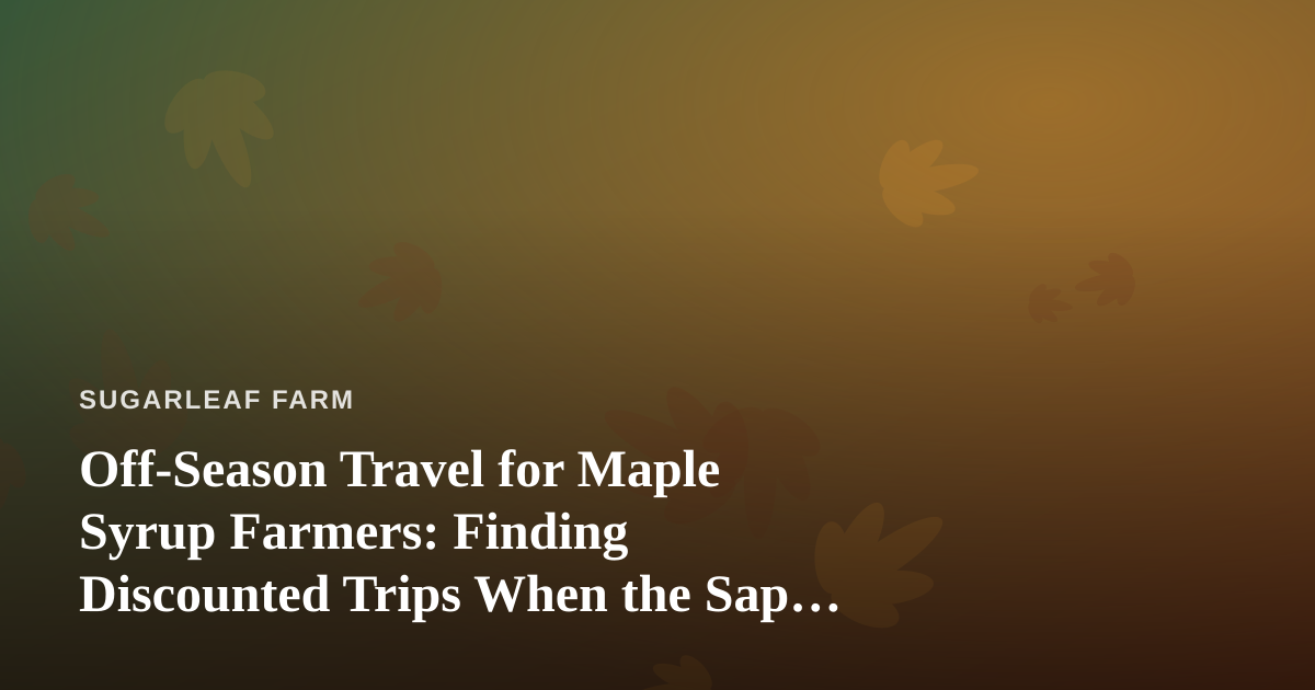 Off-Season Travel for Maple Syrup Farmers: Finding Discounted Trips When the Sap Isn’t Running