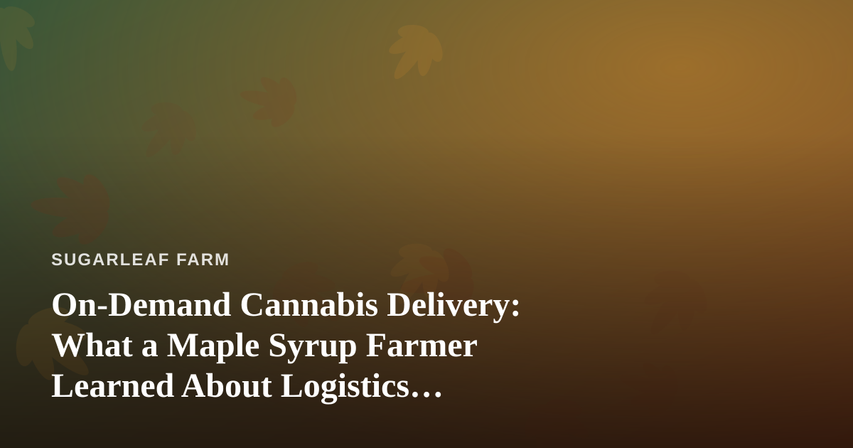 On-Demand Cannabis Delivery: What a Maple Syrup Farmer Learned About Logistics, Freshness, and Trust
