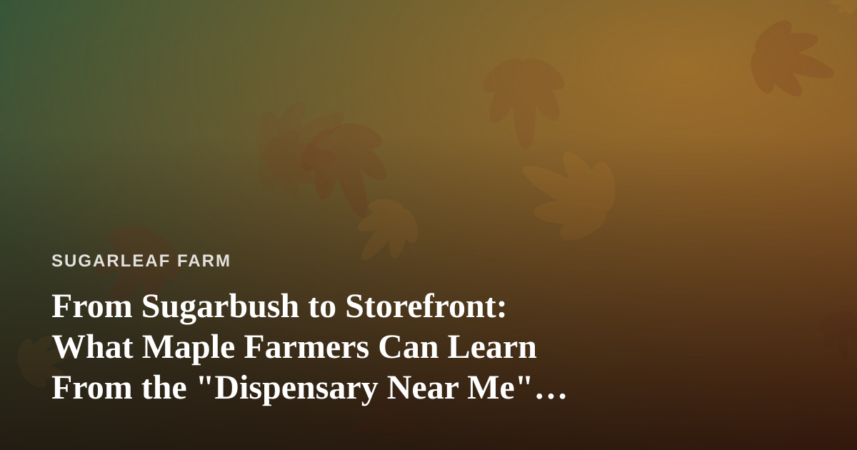 From Sugarbush to Storefront: What Maple Farmers Can Learn From the “Dispensary Near Me” Boom