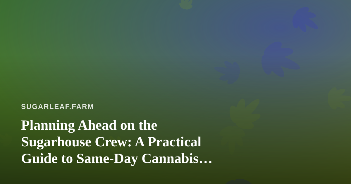 Planning Ahead on the Sugarhouse Crew: A Practical Guide to Same-Day Cannabis Delivery Off the Farm