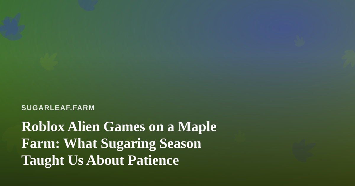 Roblox Alien Games on a Maple Farm: What Sugaring Season Taught Us About Patience