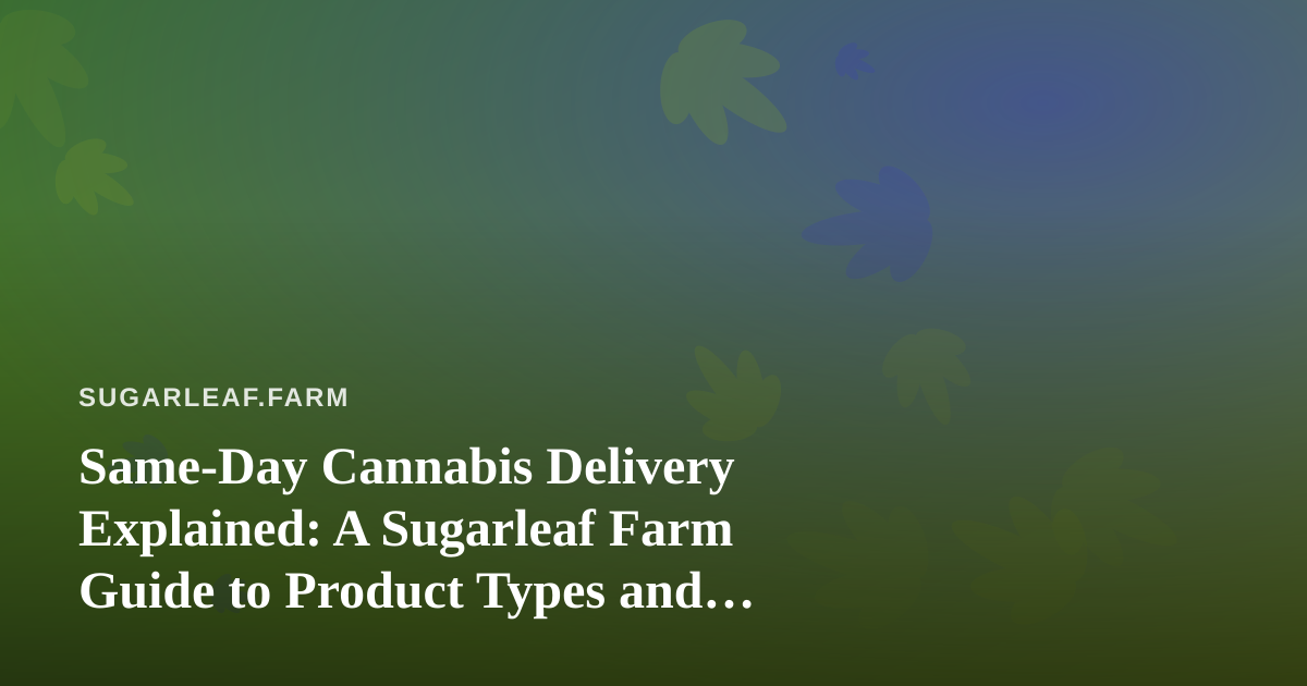 Same-Day Cannabis Delivery Explained: A Sugarleaf Farm Guide to Product Types and Smart Buying